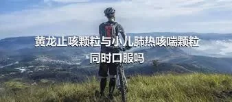 黄龙止咳颗粒与小儿肺热咳喘颗粒同时口服吗