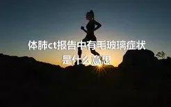 体肺ct报告中有毛玻璃症状是什么意思