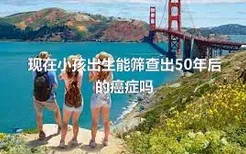 现在小孩出生能筛查出50年后的癌症吗