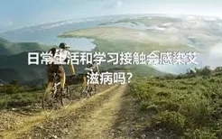 日常生活和学习接触会感染艾滋病吗？