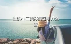 血浆d-二聚体测定用什么管