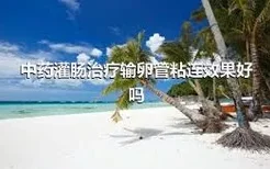 中药灌肠治疗输卵管粘连效果好吗