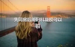 先同房后用妇科凝胶可以吗