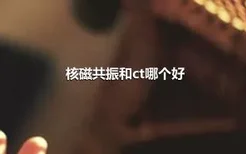 核磁共振和ct哪个好