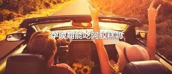 孕晚期能吃阿胶糕吗