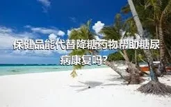 保健品能代替降糖药物帮助糖尿病康复吗？