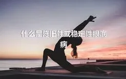 什么是陈旧性或稳定性眼底病