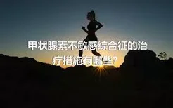 甲状腺素不敏感综合征的治疗措施有哪些？