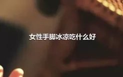 女性手脚冰凉吃什么好