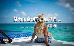 肺力咳合剂孕妇能喝吗