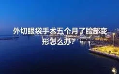 外切眼袋手术五个月了脸部变形怎么办？