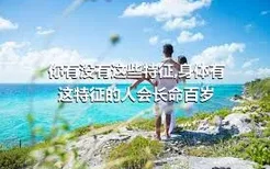 你有没有这些特征,身体有这特征的人会长命百岁