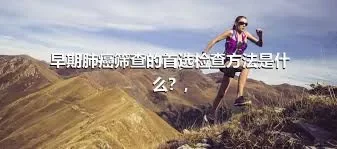 早期肺癌筛查的首选检查方法是什么？,