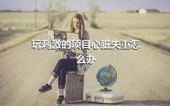 玩刺激的项目心脏失重怎么办