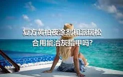 复方黄柏夜涂剂和派瑞松合用能治灰指甲吗?