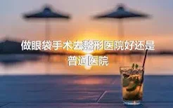 做眼袋手术去整形医院好还是普通医院