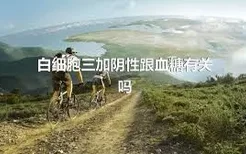 白细胞三加阴性跟血糖有关吗