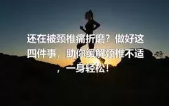 还在被颈椎痛折磨？做好这四件事，助你缓解颈椎不适，一身轻松！