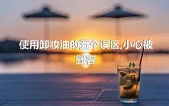 使用卸妆油的五个误区,小心被毁容