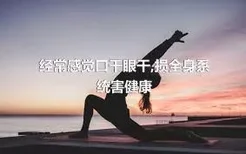 经常感觉口干眼干,损全身系统害健康