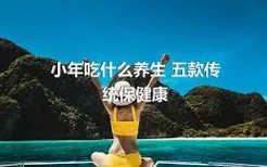 小年吃什么养生 五款传统保健康