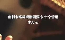 鱼刺卡喉咙喝醋更要命 十个管用小方法