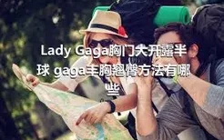 Lady Gaga胸门大开露半球 gaga丰胸翘臀方法有哪些
