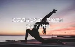 夏天感冒最难好，恐怕是你做错了3件事