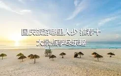 国庆旅游哪里人少 推荐十大景点享尽乐趣