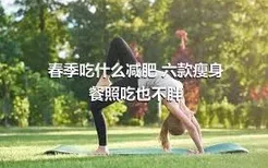 春季吃什么减肥 六款瘦身餐照吃也不胖