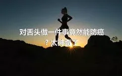 对舌头做一件事竟然能防癌? 太神奇了