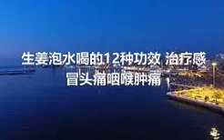 生姜泡水喝的12种功效 治疗感冒头痛咽喉肿痛