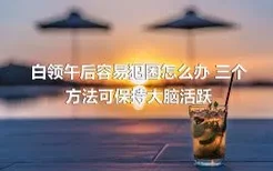 白领午后容易犯困怎么办 三个方法可保持大脑活跃