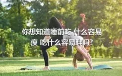 你想知道睡前吃 什么容易瘦 吃什么容易胖吗?