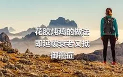 花胶炖鸡的做法
即延缓衰老又抵御癌症