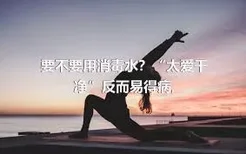 要不要用消毒水？“太爱干净”反而易得病,