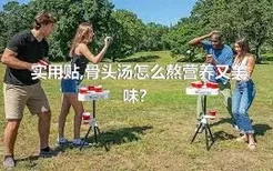 实用贴,骨头汤怎么熬营养又美味？