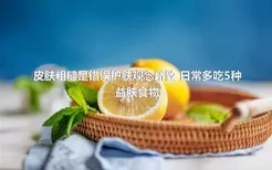 皮肤粗糙是错误护肤观念所致 日常多吃5种益肤食物