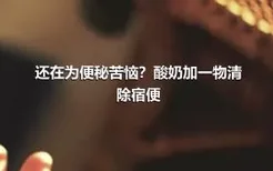 还在为便秘苦恼？酸奶加一物清除宿便