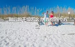 脚后跟干燥怎么办 教你四个方法