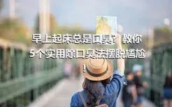 早上起床总是口臭？教你5个实用除口臭法摆脱尴尬！