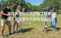 足疗养生知识消费者了解多少呢？足浴南无究竟有哪些作用？