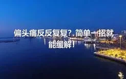 偏头痛反反复复？简单一招就能缓解！