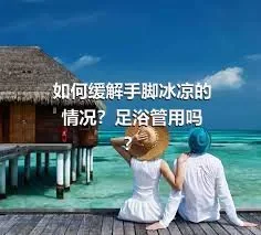 如何缓解手脚冰凉的情况？足浴管用吗？