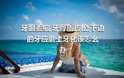 牙跟委缩,牙骨质疏松,下边的牙应磨上牙化该怎么办