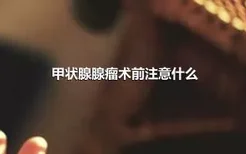 甲状腺腺瘤术前注意什么