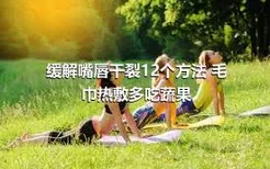 缓解嘴唇干裂12个方法 毛巾热敷多吃蔬果