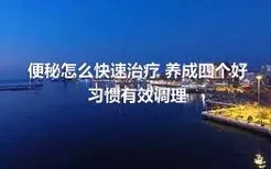 便秘怎么快速治疗 养成四个好习惯有效调理