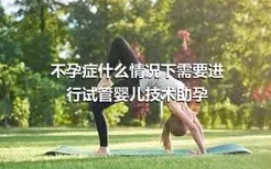 不孕症什么情况下需要进行试管婴儿技术助孕