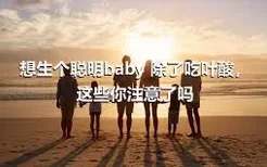 想生个聪明baby 除了吃叶酸，这些你注意了吗